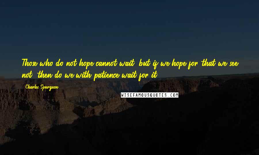 Charles Spurgeon Quotes: Those who do not hope cannot wait; but if we hope for that we see not, then do we with patience wait for it.