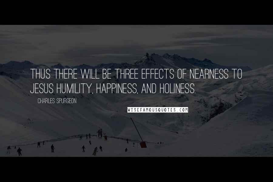 Charles Spurgeon Quotes: Thus there will be three effects of nearness to Jesus humility, happiness, and holiness.