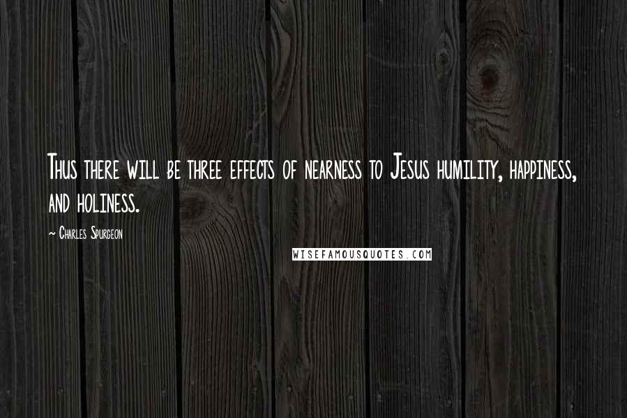 Charles Spurgeon Quotes: Thus there will be three effects of nearness to Jesus humility, happiness, and holiness.