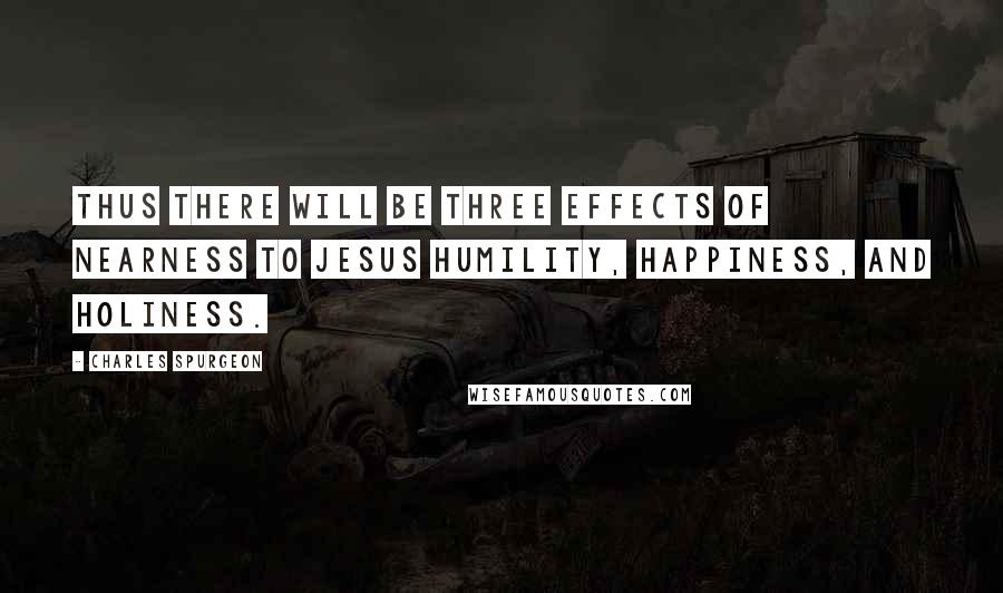 Charles Spurgeon Quotes: Thus there will be three effects of nearness to Jesus humility, happiness, and holiness.