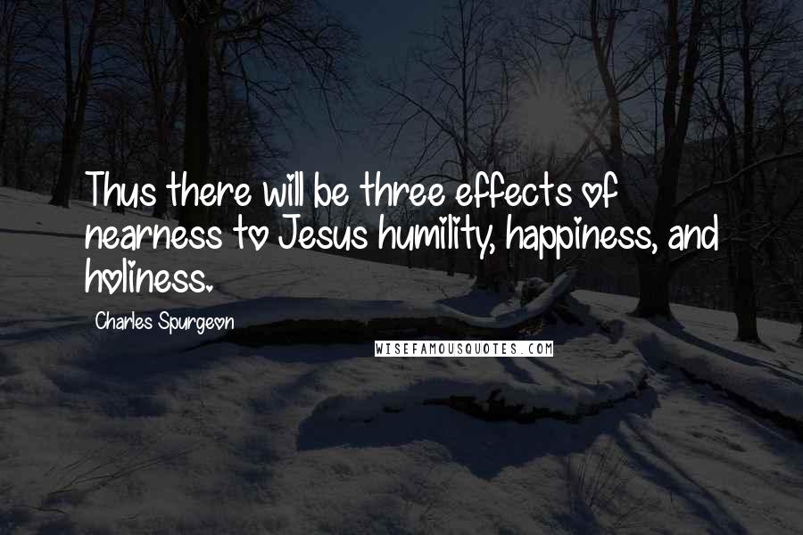 Charles Spurgeon Quotes: Thus there will be three effects of nearness to Jesus humility, happiness, and holiness.