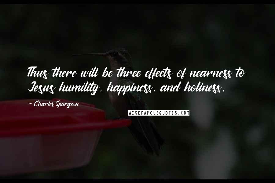 Charles Spurgeon Quotes: Thus there will be three effects of nearness to Jesus humility, happiness, and holiness.