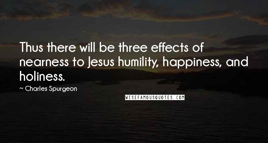 Charles Spurgeon Quotes: Thus there will be three effects of nearness to Jesus humility, happiness, and holiness.