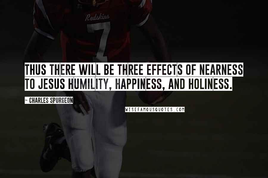 Charles Spurgeon Quotes: Thus there will be three effects of nearness to Jesus humility, happiness, and holiness.