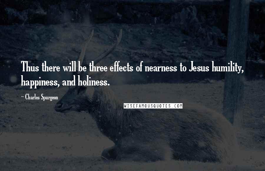 Charles Spurgeon Quotes: Thus there will be three effects of nearness to Jesus humility, happiness, and holiness.