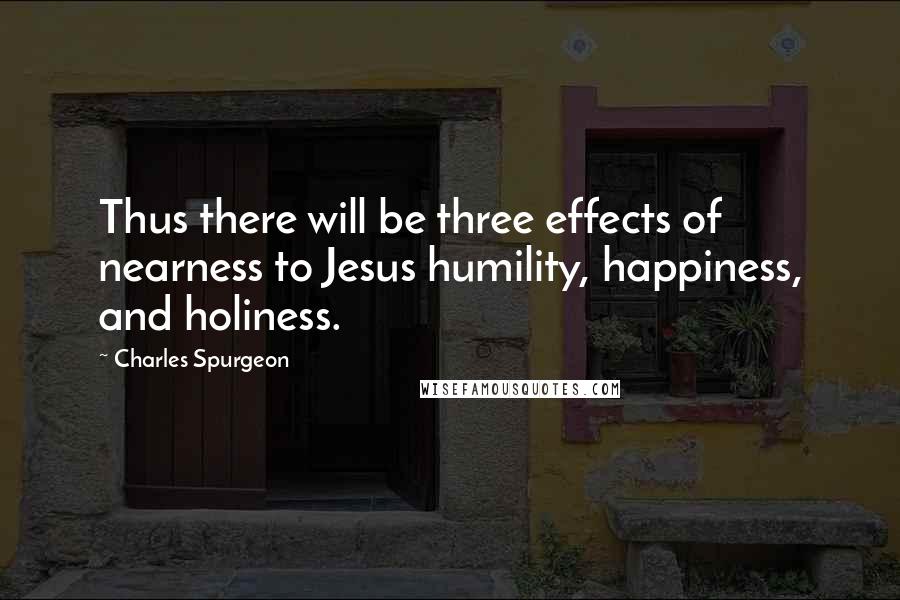 Charles Spurgeon Quotes: Thus there will be three effects of nearness to Jesus humility, happiness, and holiness.