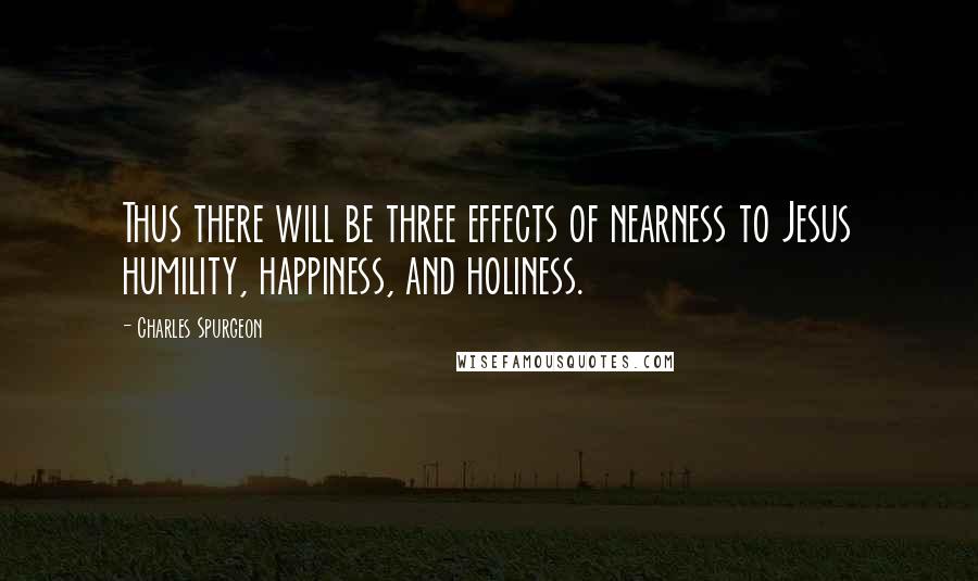 Charles Spurgeon Quotes: Thus there will be three effects of nearness to Jesus humility, happiness, and holiness.