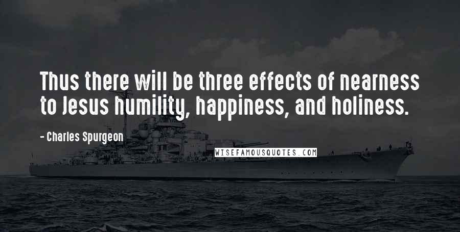 Charles Spurgeon Quotes: Thus there will be three effects of nearness to Jesus humility, happiness, and holiness.