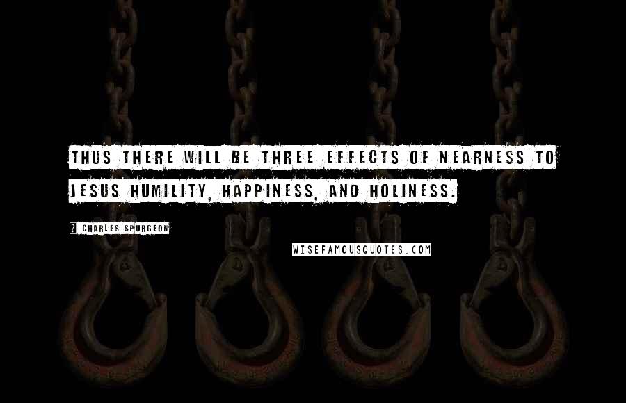 Charles Spurgeon Quotes: Thus there will be three effects of nearness to Jesus humility, happiness, and holiness.