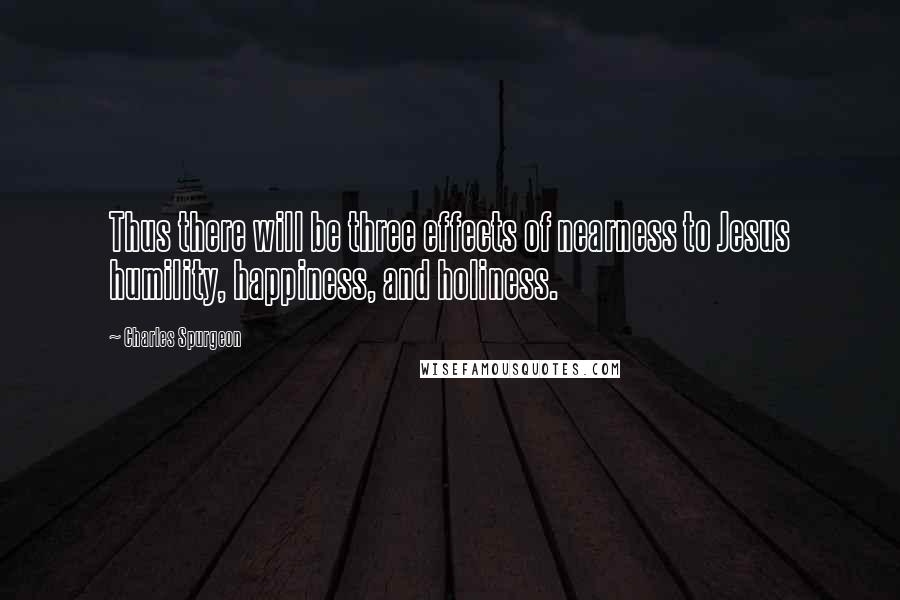 Charles Spurgeon Quotes: Thus there will be three effects of nearness to Jesus humility, happiness, and holiness.