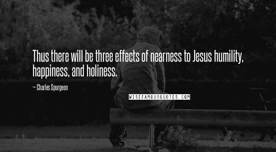 Charles Spurgeon Quotes: Thus there will be three effects of nearness to Jesus humility, happiness, and holiness.