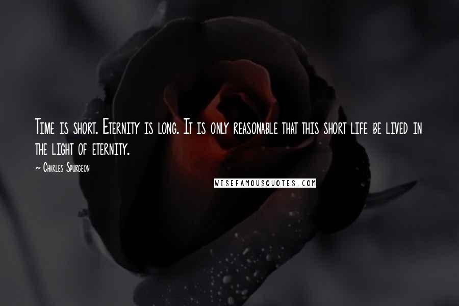 Charles Spurgeon Quotes: Time is short. Eternity is long. It is only reasonable that this short life be lived in the light of eternity.