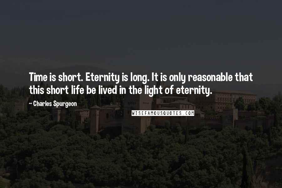 Charles Spurgeon Quotes: Time is short. Eternity is long. It is only reasonable that this short life be lived in the light of eternity.