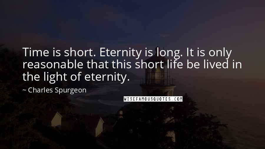 Charles Spurgeon Quotes: Time is short. Eternity is long. It is only reasonable that this short life be lived in the light of eternity.