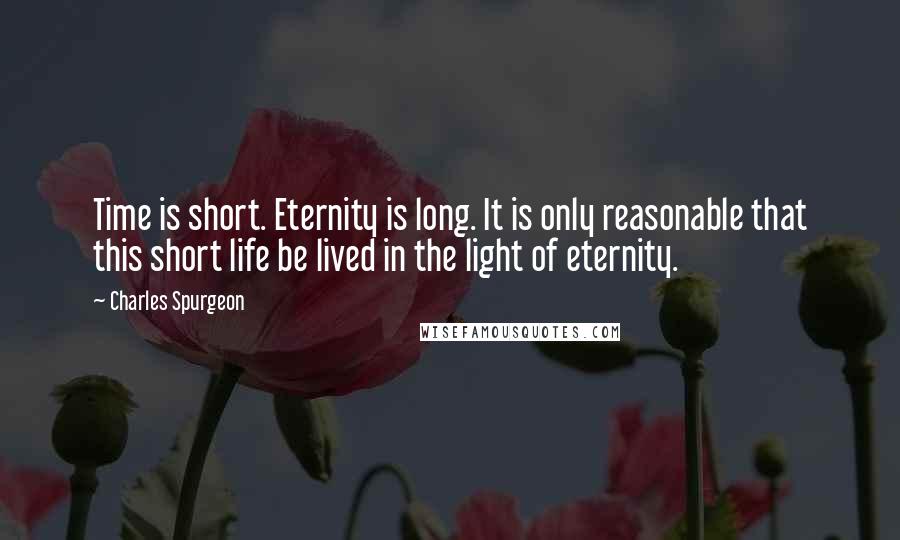 Charles Spurgeon Quotes: Time is short. Eternity is long. It is only reasonable that this short life be lived in the light of eternity.