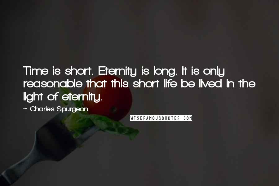 Charles Spurgeon Quotes: Time is short. Eternity is long. It is only reasonable that this short life be lived in the light of eternity.