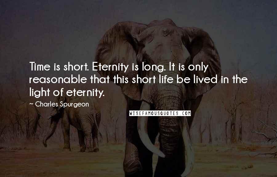 Charles Spurgeon Quotes: Time is short. Eternity is long. It is only reasonable that this short life be lived in the light of eternity.