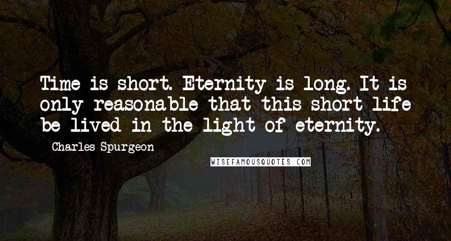 Charles Spurgeon Quotes: Time is short. Eternity is long. It is only reasonable that this short life be lived in the light of eternity.