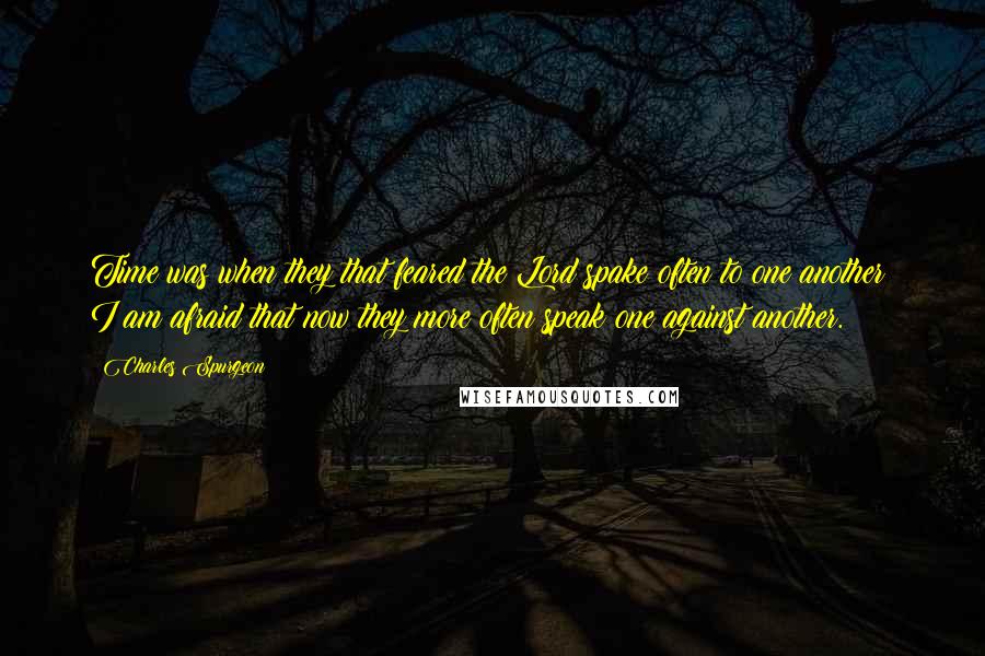 Charles Spurgeon Quotes: Time was when they that feared the Lord spake often to one another; I am afraid that now they more often speak one against another.