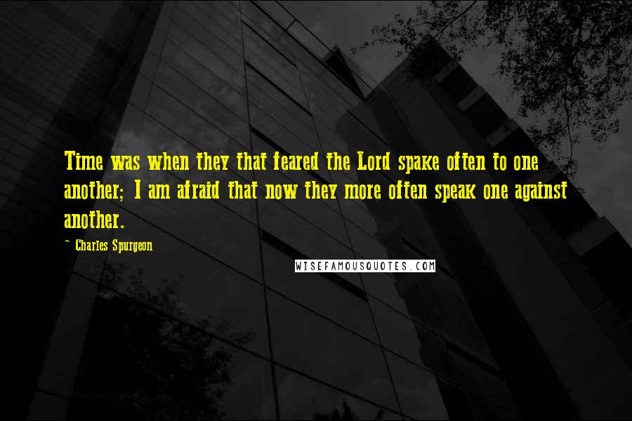 Charles Spurgeon Quotes: Time was when they that feared the Lord spake often to one another; I am afraid that now they more often speak one against another.