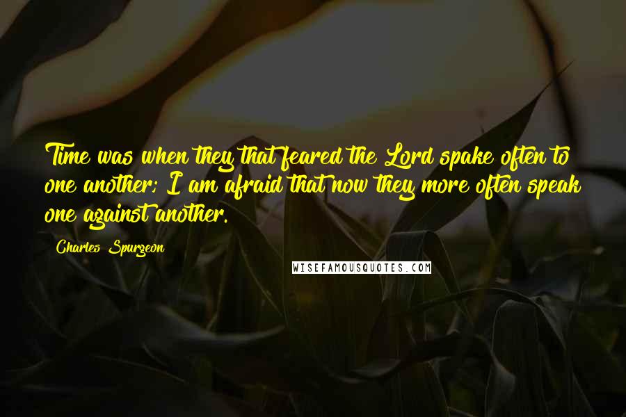 Charles Spurgeon Quotes: Time was when they that feared the Lord spake often to one another; I am afraid that now they more often speak one against another.