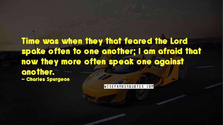 Charles Spurgeon Quotes: Time was when they that feared the Lord spake often to one another; I am afraid that now they more often speak one against another.