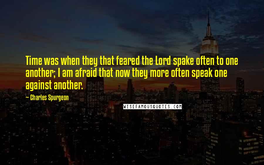 Charles Spurgeon Quotes: Time was when they that feared the Lord spake often to one another; I am afraid that now they more often speak one against another.