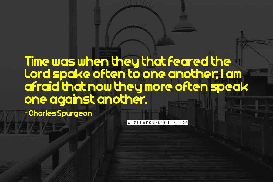 Charles Spurgeon Quotes: Time was when they that feared the Lord spake often to one another; I am afraid that now they more often speak one against another.