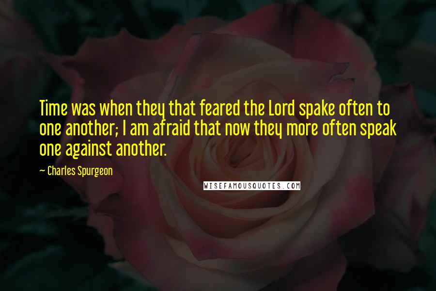 Charles Spurgeon Quotes: Time was when they that feared the Lord spake often to one another; I am afraid that now they more often speak one against another.