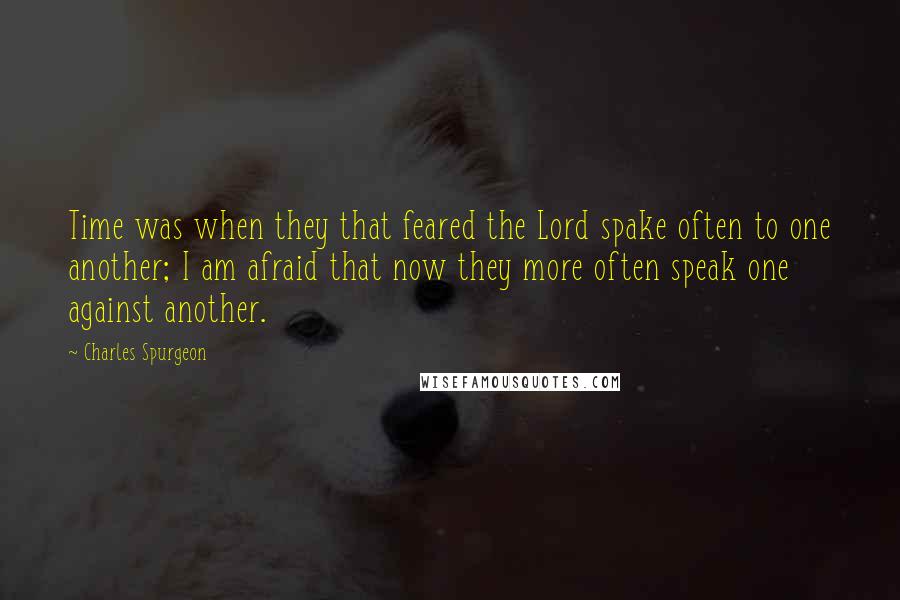 Charles Spurgeon Quotes: Time was when they that feared the Lord spake often to one another; I am afraid that now they more often speak one against another.