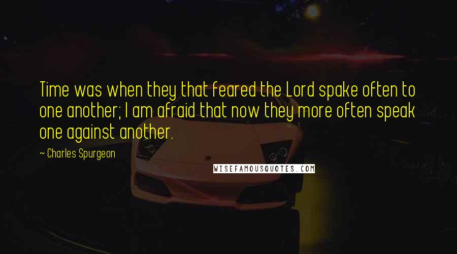 Charles Spurgeon Quotes: Time was when they that feared the Lord spake often to one another; I am afraid that now they more often speak one against another.