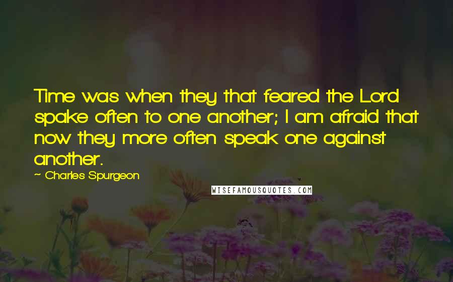 Charles Spurgeon Quotes: Time was when they that feared the Lord spake often to one another; I am afraid that now they more often speak one against another.