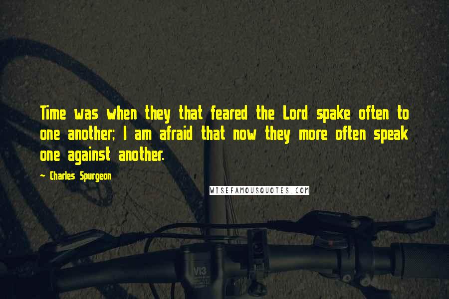 Charles Spurgeon Quotes: Time was when they that feared the Lord spake often to one another; I am afraid that now they more often speak one against another.