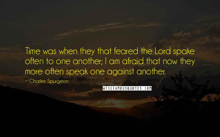 Charles Spurgeon Quotes: Time was when they that feared the Lord spake often to one another; I am afraid that now they more often speak one against another.