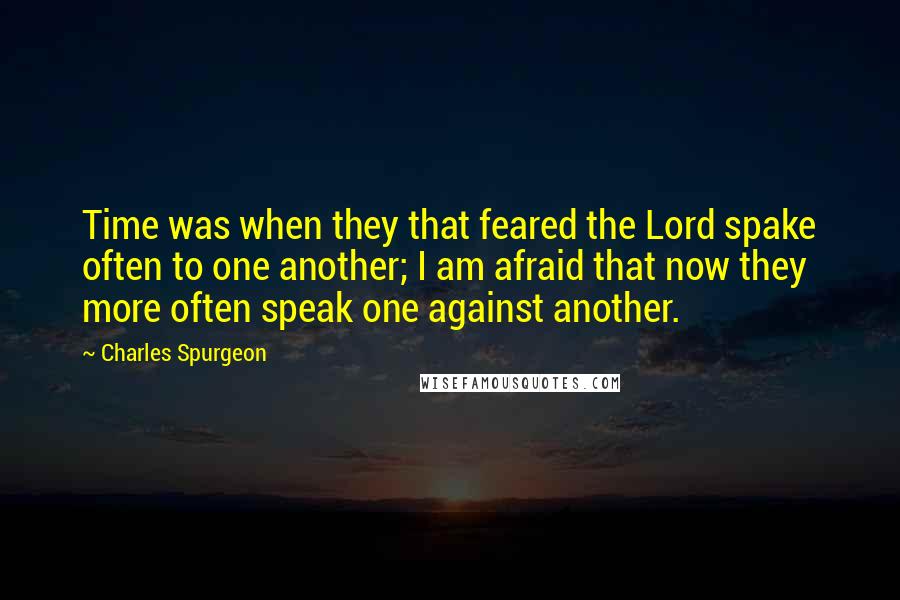 Charles Spurgeon Quotes: Time was when they that feared the Lord spake often to one another; I am afraid that now they more often speak one against another.