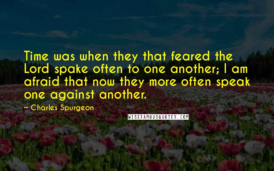 Charles Spurgeon Quotes: Time was when they that feared the Lord spake often to one another; I am afraid that now they more often speak one against another.