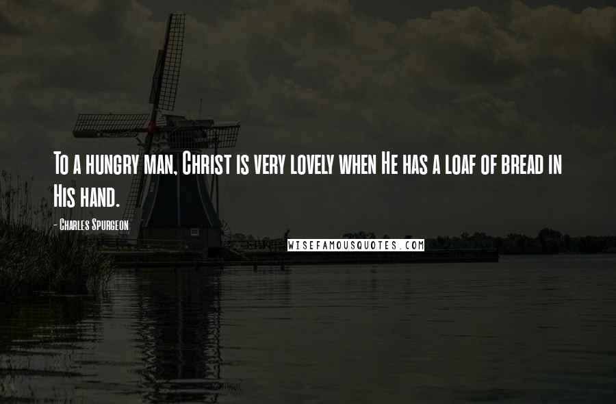 Charles Spurgeon Quotes: To a hungry man, Christ is very lovely when He has a loaf of bread in His hand.