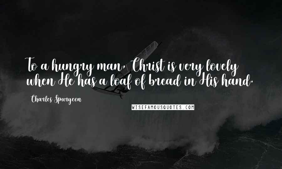 Charles Spurgeon Quotes: To a hungry man, Christ is very lovely when He has a loaf of bread in His hand.