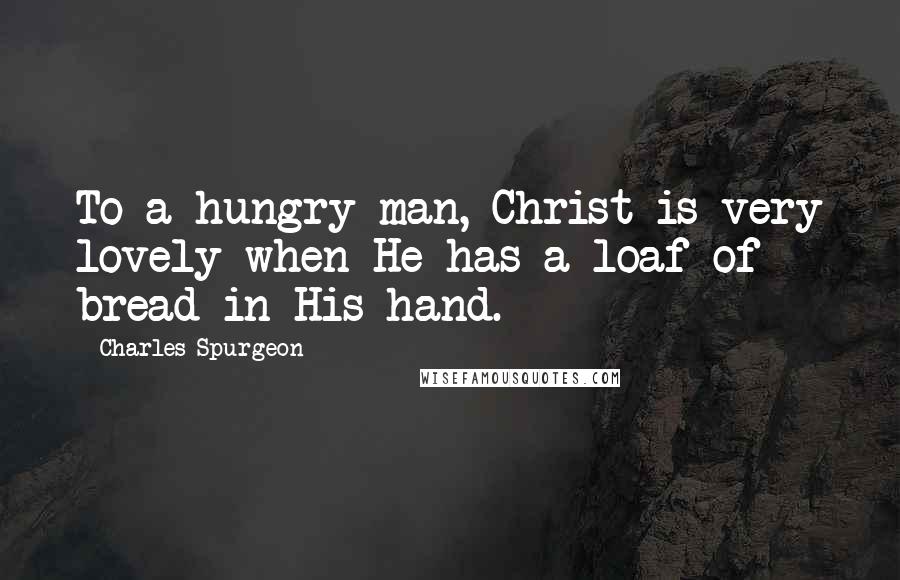 Charles Spurgeon Quotes: To a hungry man, Christ is very lovely when He has a loaf of bread in His hand.