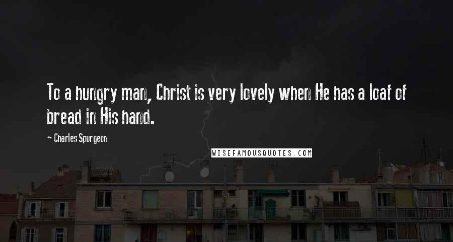 Charles Spurgeon Quotes: To a hungry man, Christ is very lovely when He has a loaf of bread in His hand.