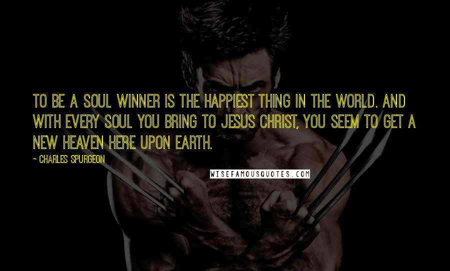 Charles Spurgeon Quotes: To be a soul winner is the happiest thing in the world. And with every soul you bring to Jesus Christ, you seem to get a new heaven here upon earth.