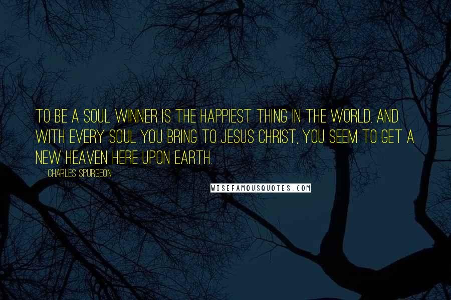 Charles Spurgeon Quotes: To be a soul winner is the happiest thing in the world. And with every soul you bring to Jesus Christ, you seem to get a new heaven here upon earth.