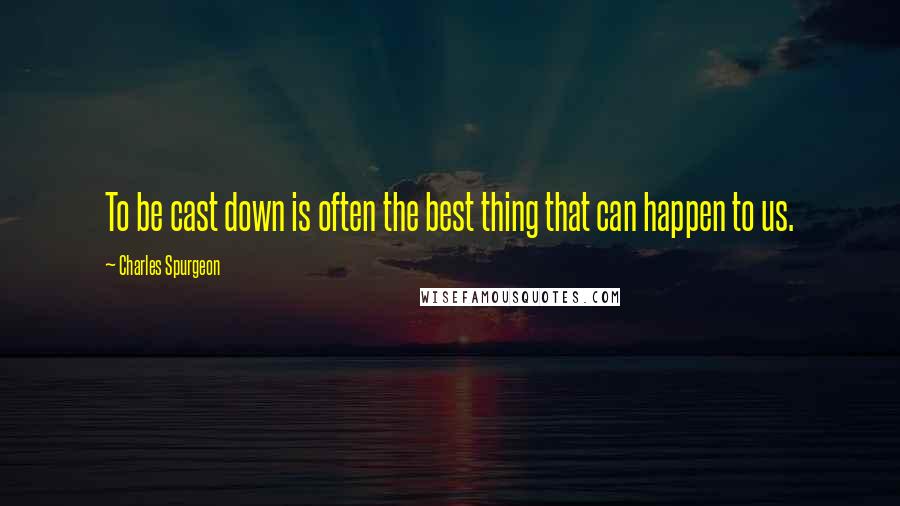 Charles Spurgeon Quotes: To be cast down is often the best thing that can happen to us.