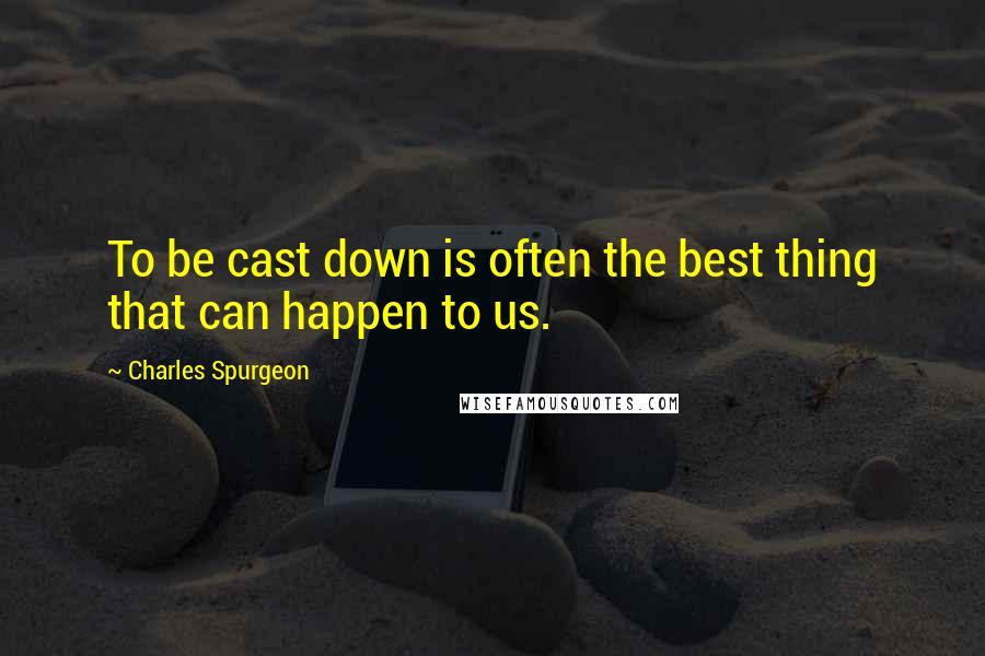 Charles Spurgeon Quotes: To be cast down is often the best thing that can happen to us.