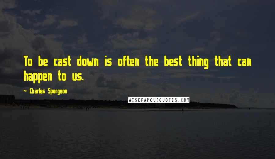 Charles Spurgeon Quotes: To be cast down is often the best thing that can happen to us.