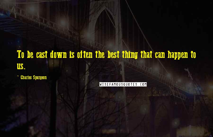Charles Spurgeon Quotes: To be cast down is often the best thing that can happen to us.