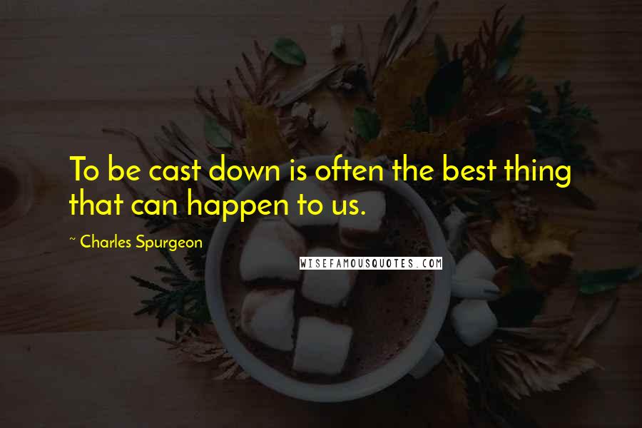 Charles Spurgeon Quotes: To be cast down is often the best thing that can happen to us.