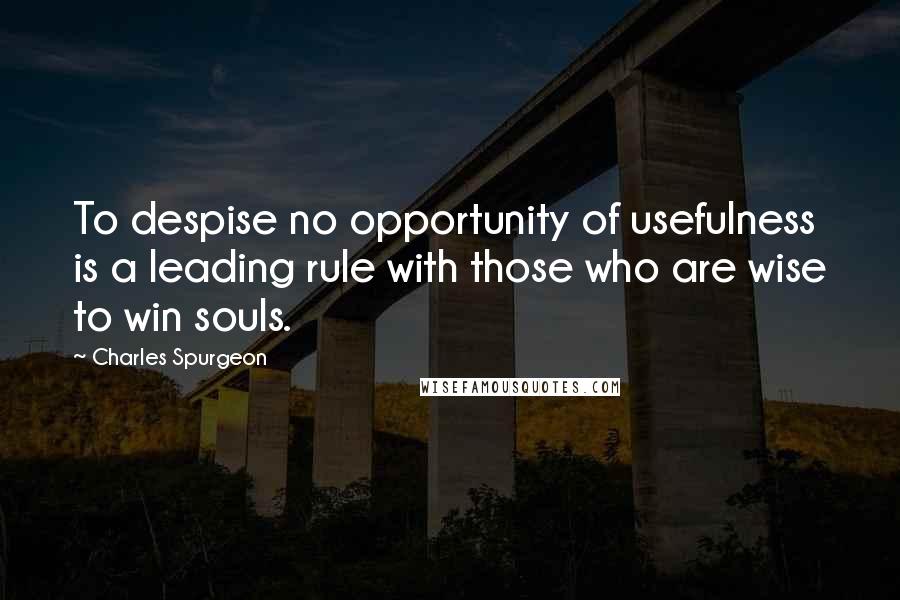 Charles Spurgeon Quotes: To despise no opportunity of usefulness is a leading rule with those who are wise to win souls.