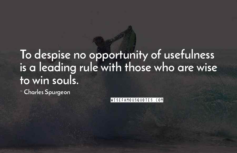 Charles Spurgeon Quotes: To despise no opportunity of usefulness is a leading rule with those who are wise to win souls.