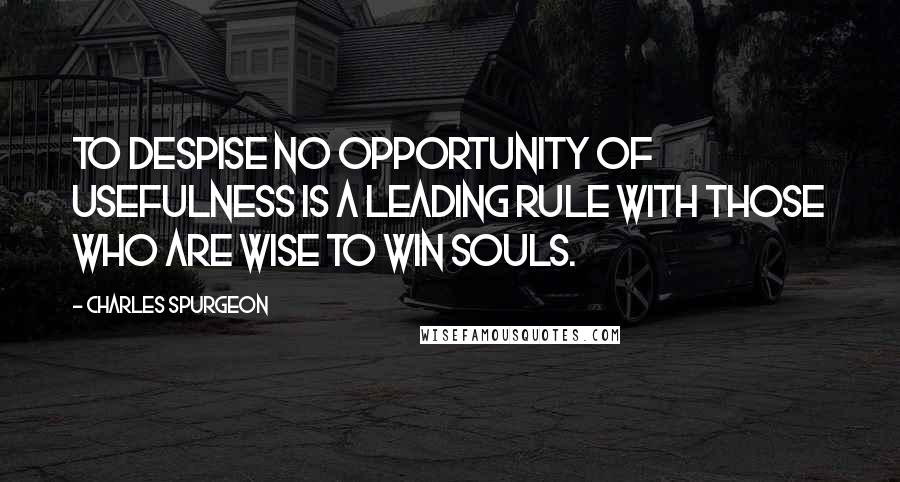 Charles Spurgeon Quotes: To despise no opportunity of usefulness is a leading rule with those who are wise to win souls.